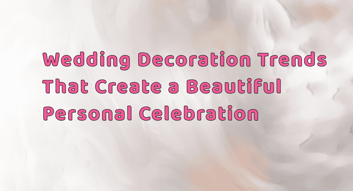 Wedding Decoration Trends That Create a Beautiful Personal Celebration