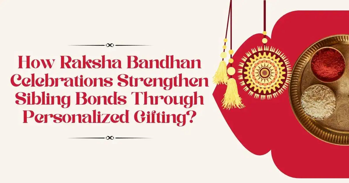 How Do Raksha Bandhan Celebrations Strengthen Sibling Bonds Through Personalized Gifting?