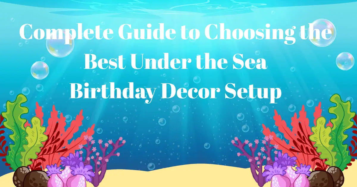 Complete Guide to Choosing the Best Under the Sea Birthday Decor Setup
